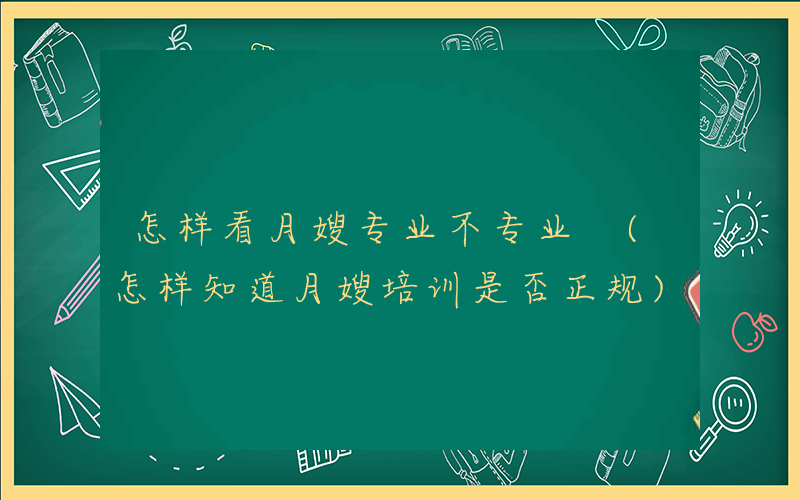 怎样看月嫂专业不专业 (怎样知道月嫂培训是否正规)